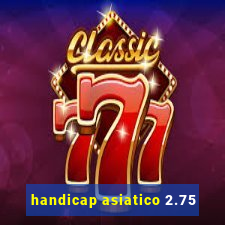 handicap asiatico 2.75